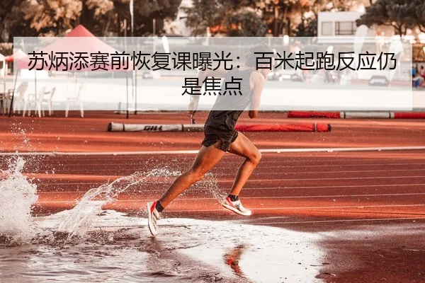 苏炳添赛前恢复课曝光：百米起跑反应仍是焦点